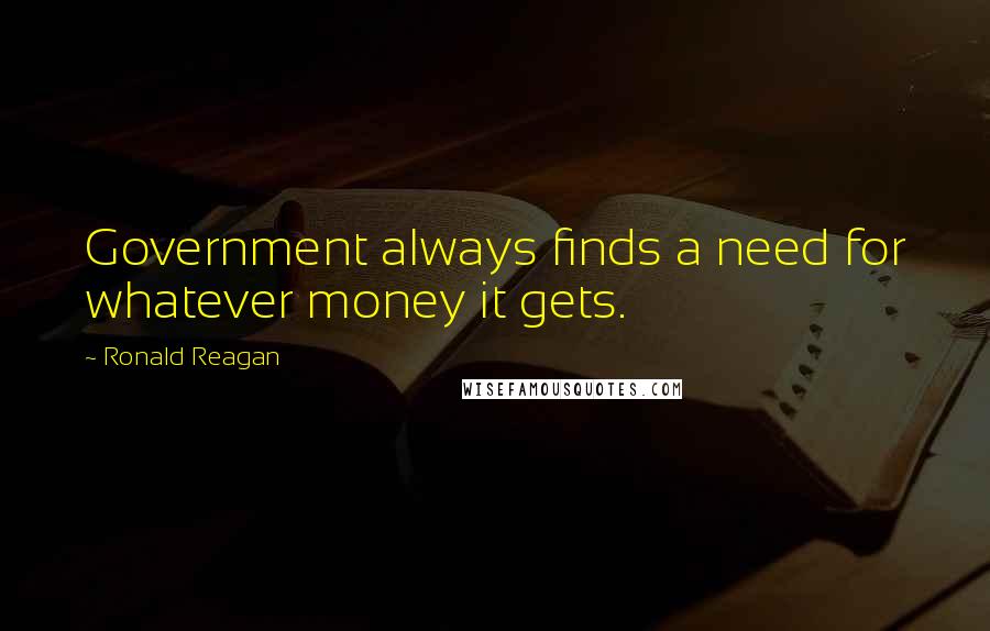 Ronald Reagan Quotes: Government always finds a need for whatever money it gets.