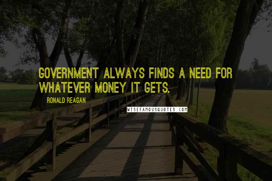 Ronald Reagan Quotes: Government always finds a need for whatever money it gets.