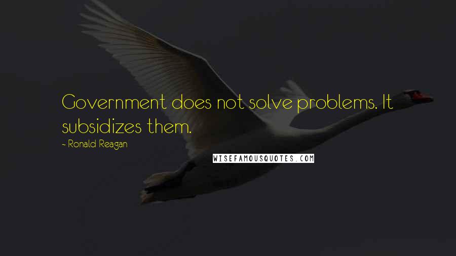 Ronald Reagan Quotes: Government does not solve problems. It subsidizes them.