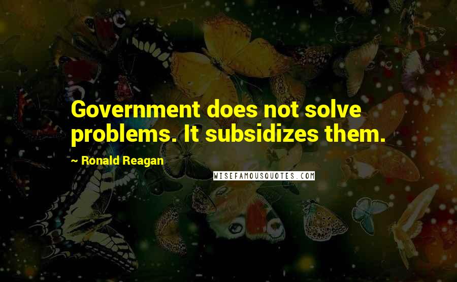 Ronald Reagan Quotes: Government does not solve problems. It subsidizes them.