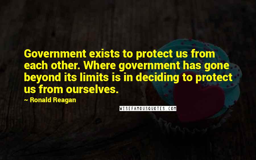 Ronald Reagan Quotes: Government exists to protect us from each other. Where government has gone beyond its limits is in deciding to protect us from ourselves.
