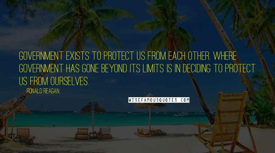 Ronald Reagan Quotes: Government exists to protect us from each other. Where government has gone beyond its limits is in deciding to protect us from ourselves.