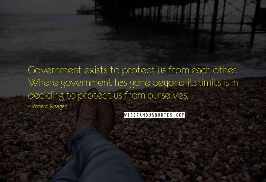 Ronald Reagan Quotes: Government exists to protect us from each other. Where government has gone beyond its limits is in deciding to protect us from ourselves.