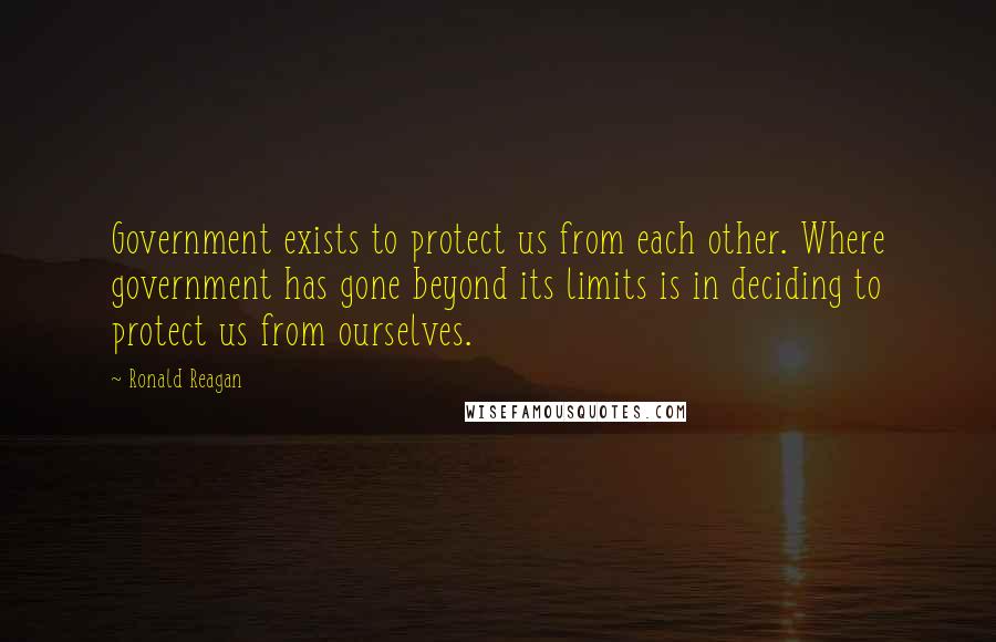 Ronald Reagan Quotes: Government exists to protect us from each other. Where government has gone beyond its limits is in deciding to protect us from ourselves.