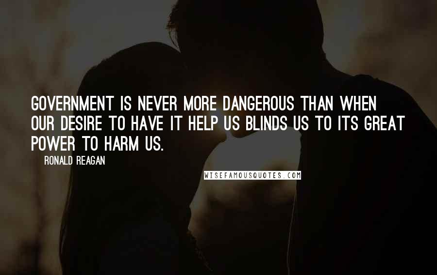 Ronald Reagan Quotes: Government is never more dangerous than when our desire to have it help us blinds us to its great power to harm us.