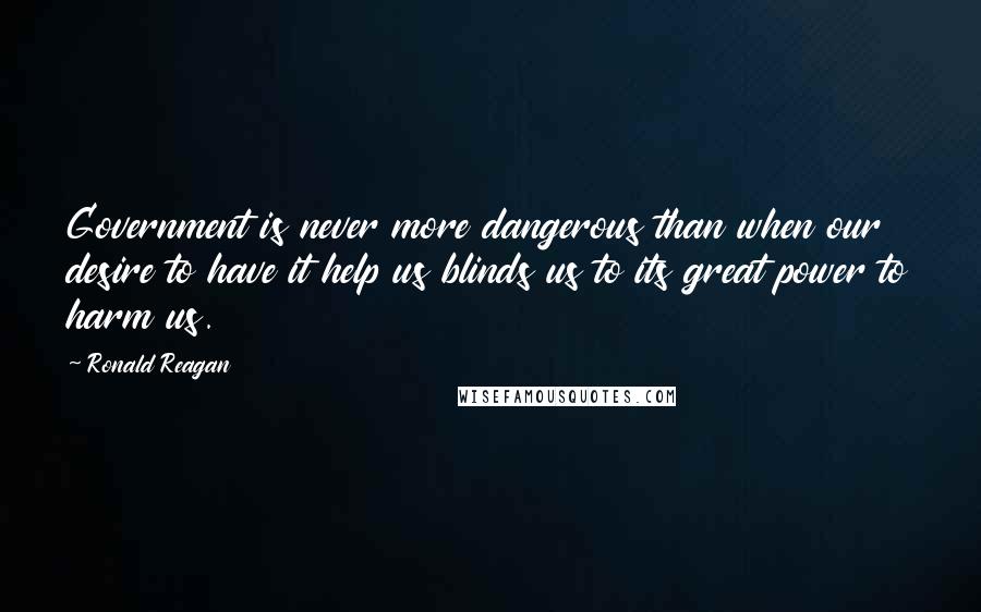 Ronald Reagan Quotes: Government is never more dangerous than when our desire to have it help us blinds us to its great power to harm us.