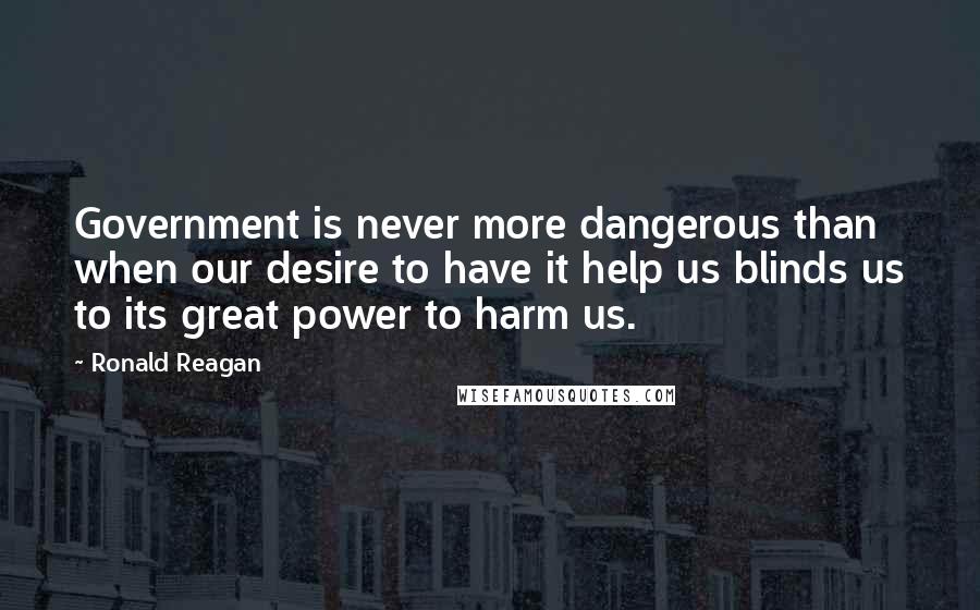 Ronald Reagan Quotes: Government is never more dangerous than when our desire to have it help us blinds us to its great power to harm us.