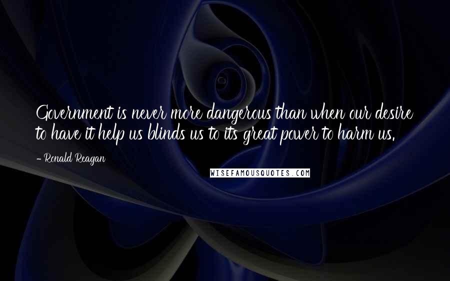 Ronald Reagan Quotes: Government is never more dangerous than when our desire to have it help us blinds us to its great power to harm us.
