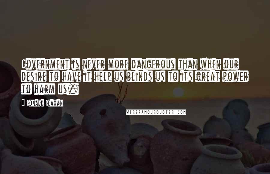 Ronald Reagan Quotes: Government is never more dangerous than when our desire to have it help us blinds us to its great power to harm us.