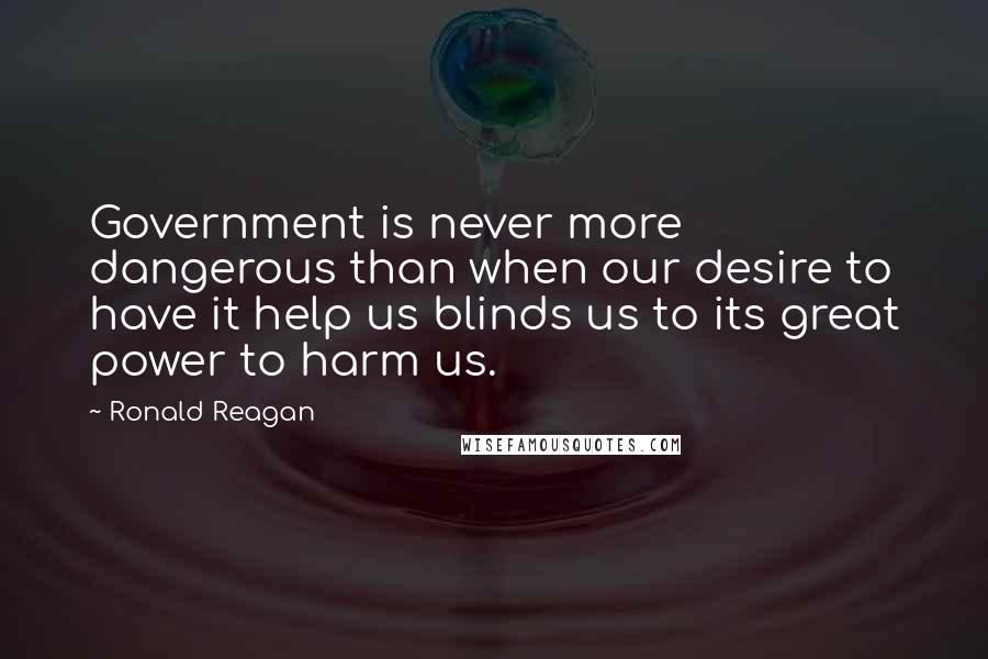 Ronald Reagan Quotes: Government is never more dangerous than when our desire to have it help us blinds us to its great power to harm us.