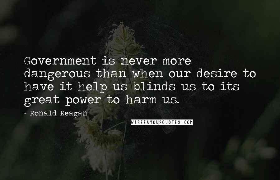 Ronald Reagan Quotes: Government is never more dangerous than when our desire to have it help us blinds us to its great power to harm us.