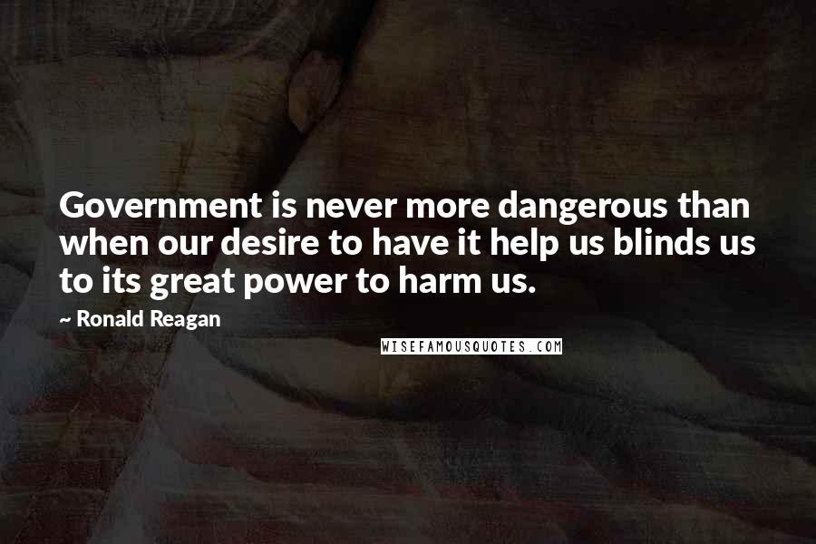 Ronald Reagan Quotes: Government is never more dangerous than when our desire to have it help us blinds us to its great power to harm us.