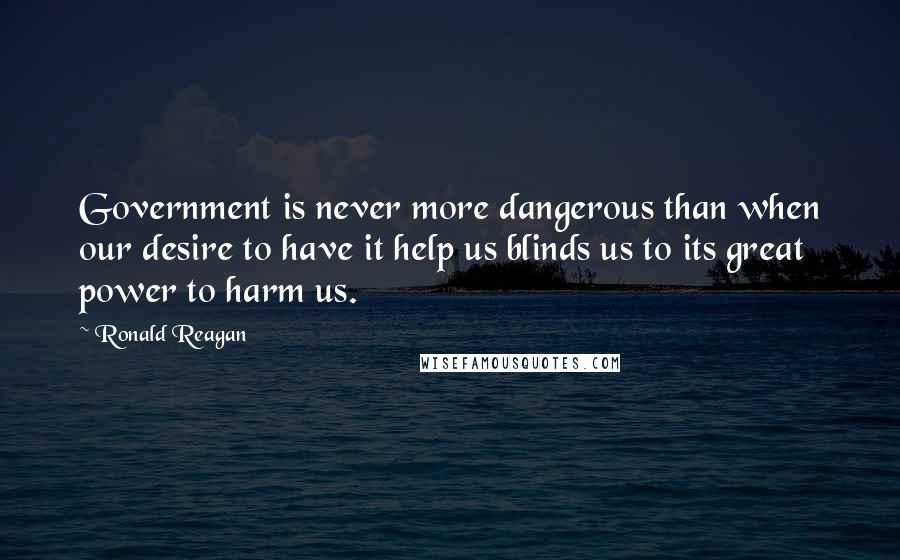 Ronald Reagan Quotes: Government is never more dangerous than when our desire to have it help us blinds us to its great power to harm us.