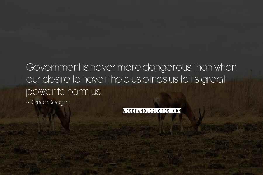 Ronald Reagan Quotes: Government is never more dangerous than when our desire to have it help us blinds us to its great power to harm us.