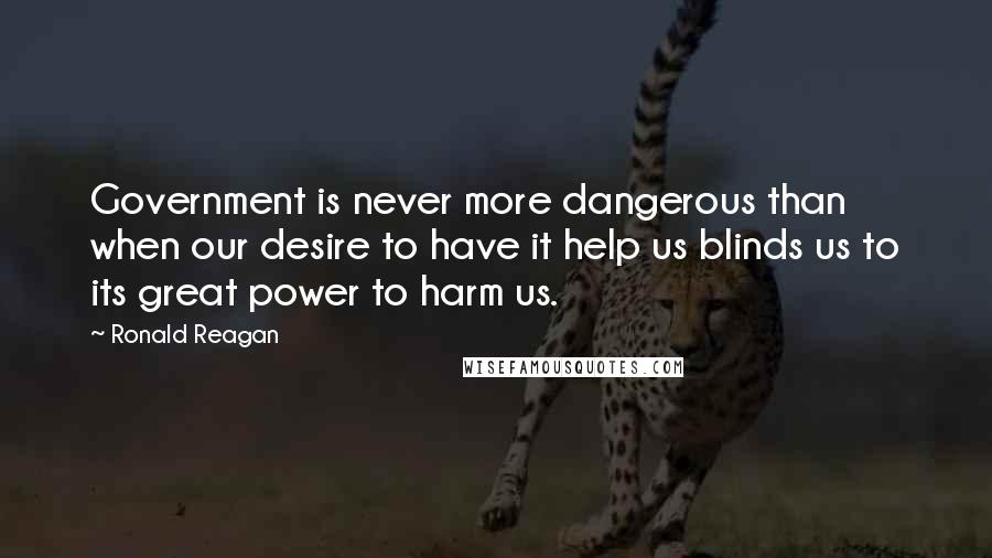 Ronald Reagan Quotes: Government is never more dangerous than when our desire to have it help us blinds us to its great power to harm us.