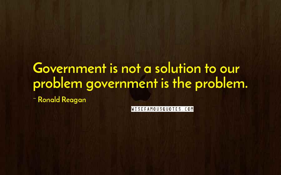 Ronald Reagan Quotes: Government is not a solution to our problem government is the problem.