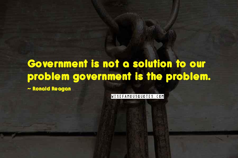 Ronald Reagan Quotes: Government is not a solution to our problem government is the problem.