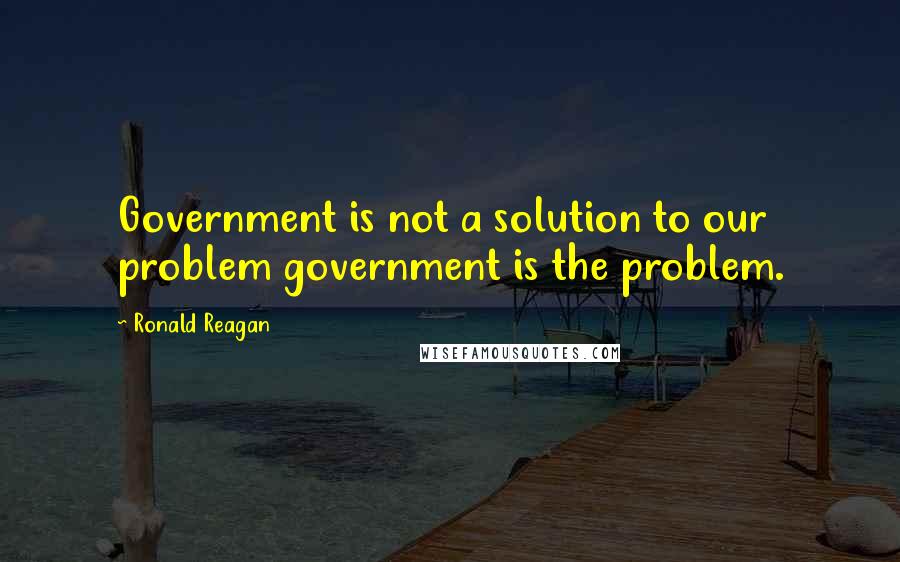 Ronald Reagan Quotes: Government is not a solution to our problem government is the problem.