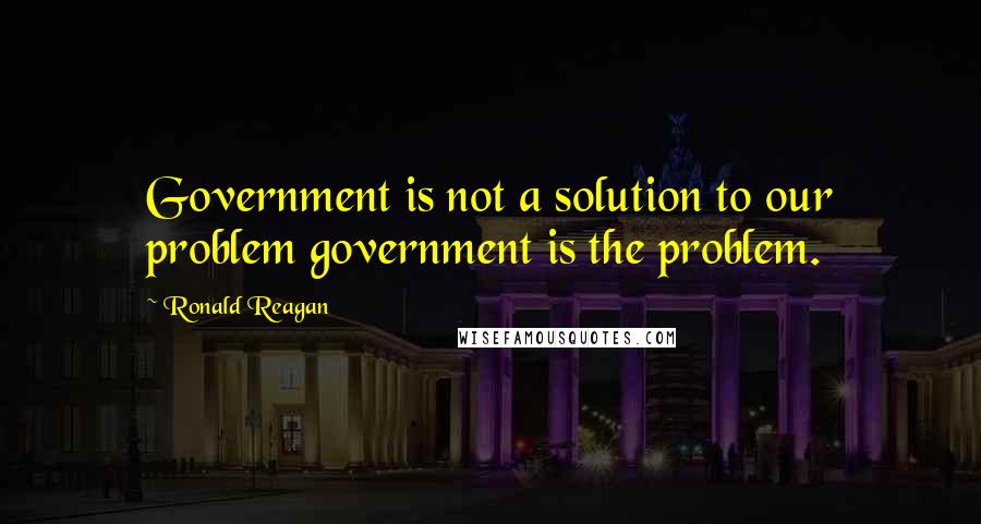 Ronald Reagan Quotes: Government is not a solution to our problem government is the problem.