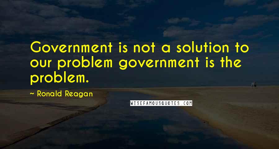 Ronald Reagan Quotes: Government is not a solution to our problem government is the problem.