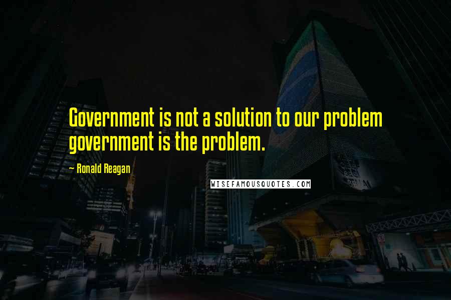 Ronald Reagan Quotes: Government is not a solution to our problem government is the problem.