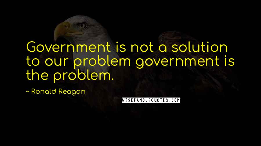 Ronald Reagan Quotes: Government is not a solution to our problem government is the problem.