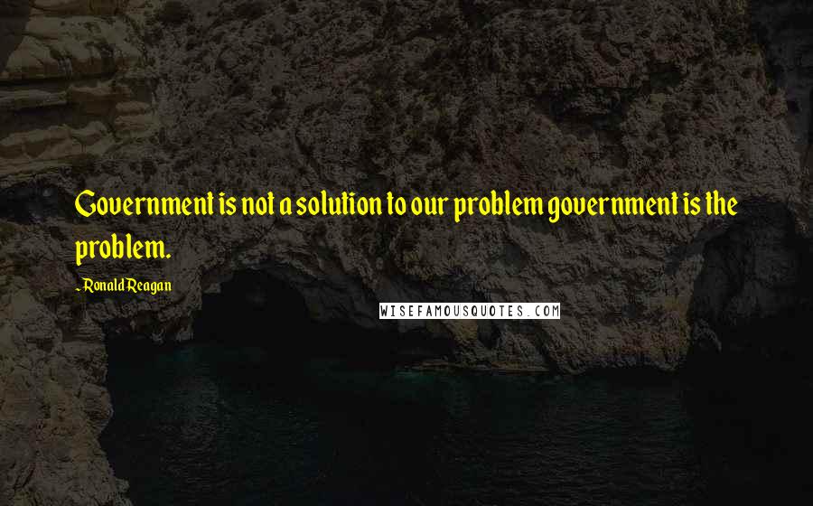 Ronald Reagan Quotes: Government is not a solution to our problem government is the problem.