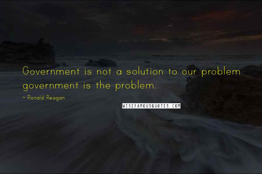 Ronald Reagan Quotes: Government is not a solution to our problem government is the problem.