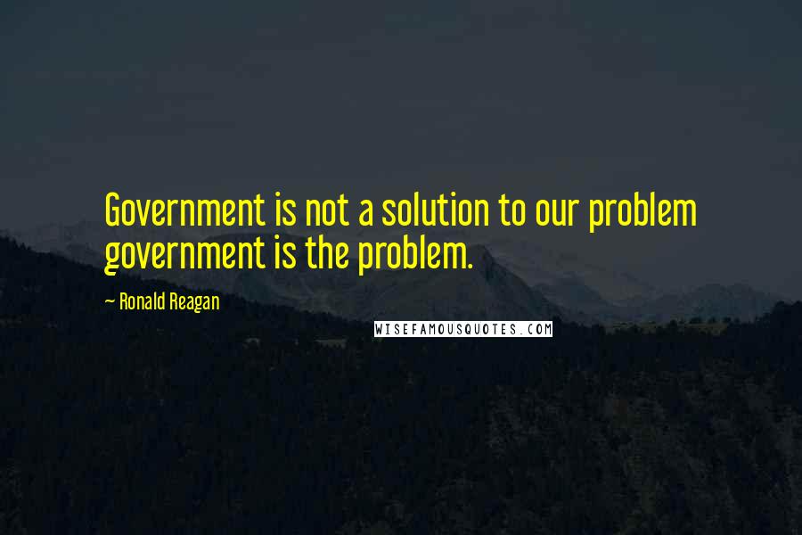 Ronald Reagan Quotes: Government is not a solution to our problem government is the problem.