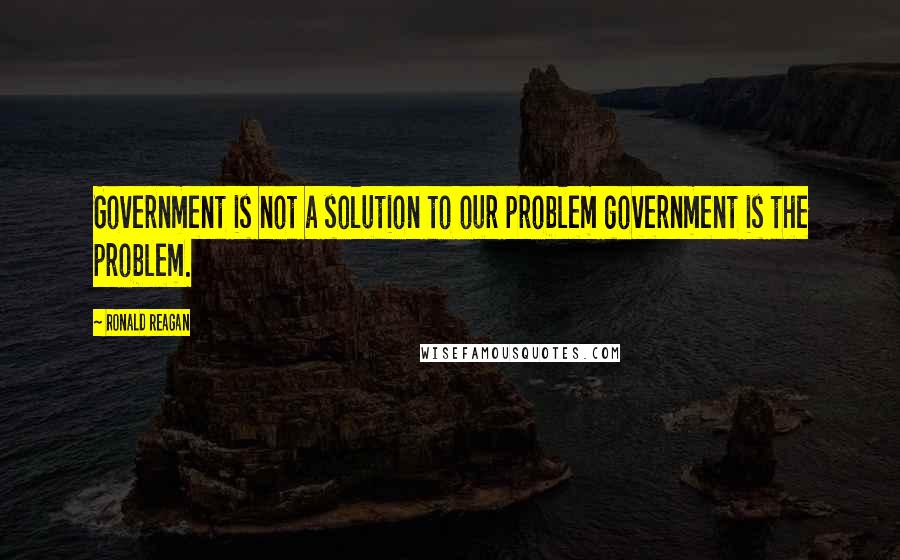 Ronald Reagan Quotes: Government is not a solution to our problem government is the problem.