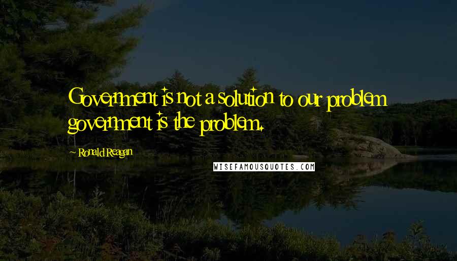 Ronald Reagan Quotes: Government is not a solution to our problem government is the problem.