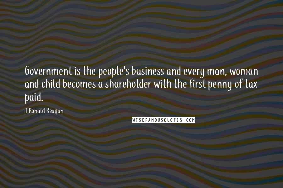 Ronald Reagan Quotes: Government is the people's business and every man, woman and child becomes a shareholder with the first penny of tax paid.