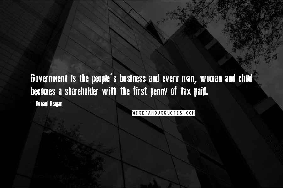 Ronald Reagan Quotes: Government is the people's business and every man, woman and child becomes a shareholder with the first penny of tax paid.