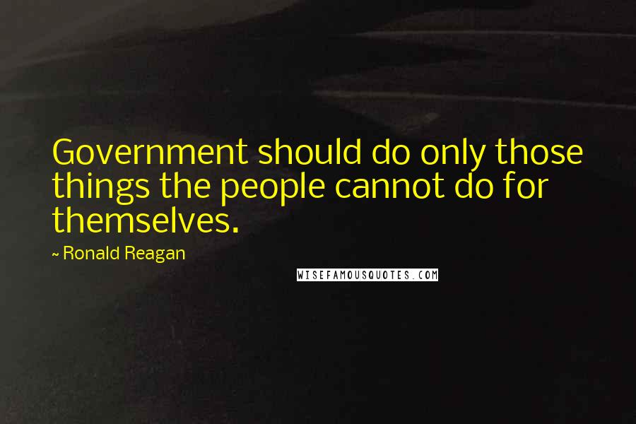 Ronald Reagan Quotes: Government should do only those things the people cannot do for themselves.