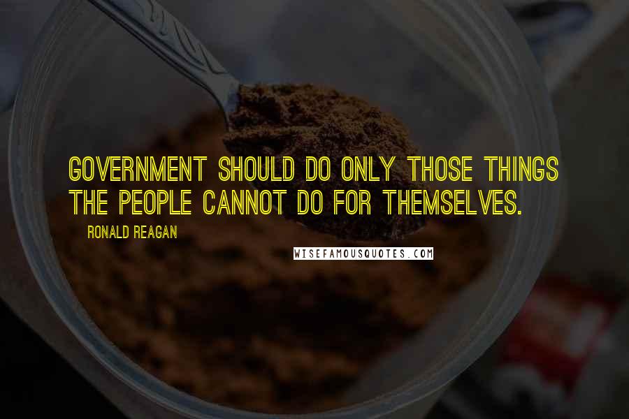 Ronald Reagan Quotes: Government should do only those things the people cannot do for themselves.