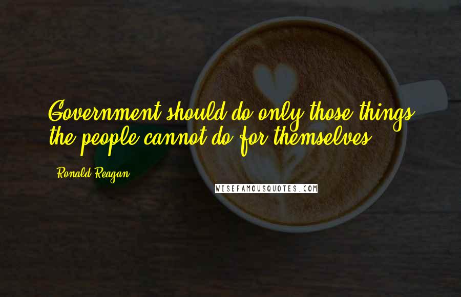 Ronald Reagan Quotes: Government should do only those things the people cannot do for themselves.