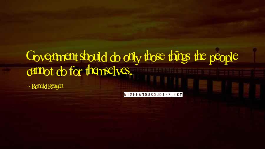 Ronald Reagan Quotes: Government should do only those things the people cannot do for themselves.