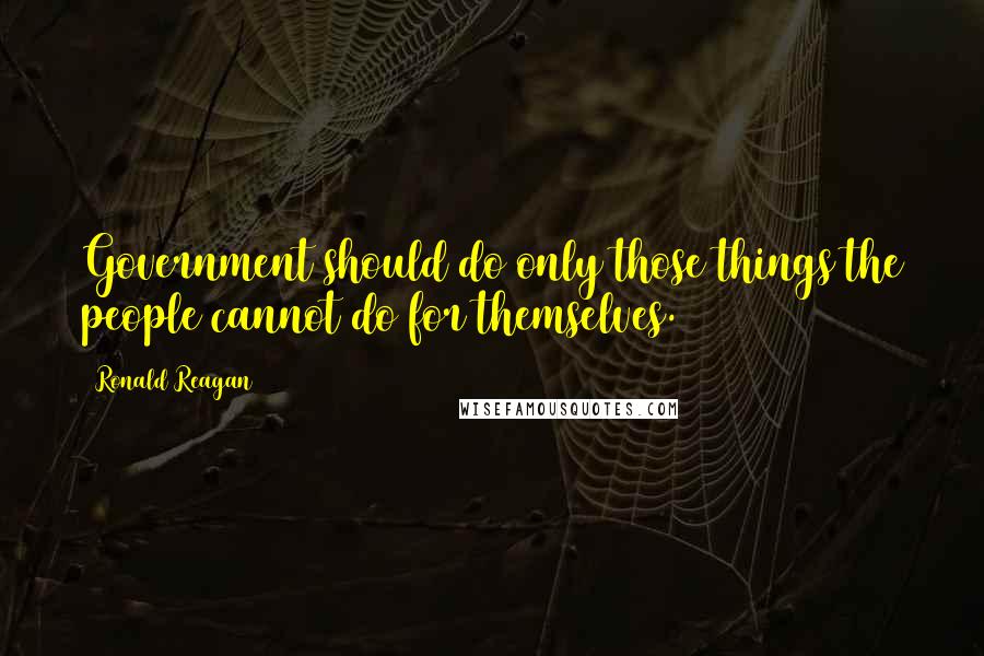 Ronald Reagan Quotes: Government should do only those things the people cannot do for themselves.