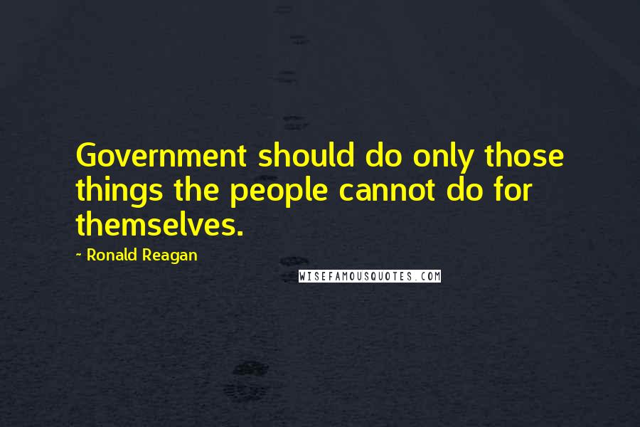Ronald Reagan Quotes: Government should do only those things the people cannot do for themselves.