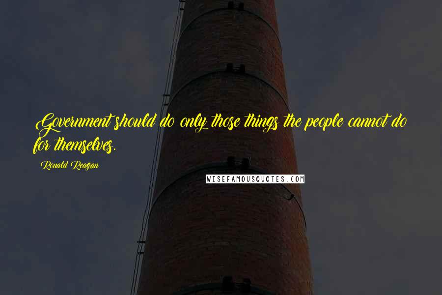 Ronald Reagan Quotes: Government should do only those things the people cannot do for themselves.