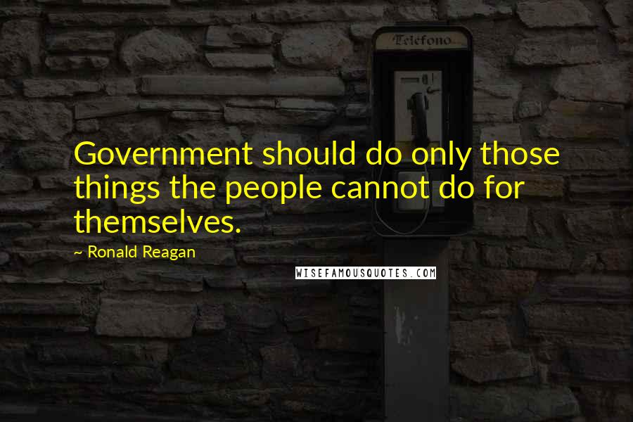 Ronald Reagan Quotes: Government should do only those things the people cannot do for themselves.