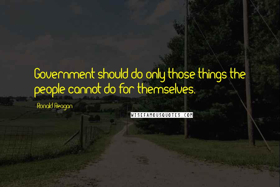 Ronald Reagan Quotes: Government should do only those things the people cannot do for themselves.