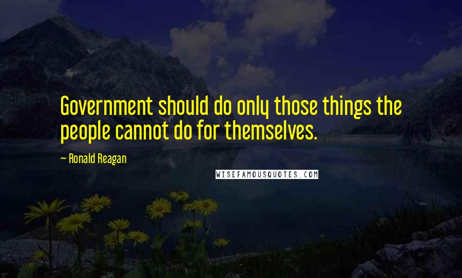 Ronald Reagan Quotes: Government should do only those things the people cannot do for themselves.