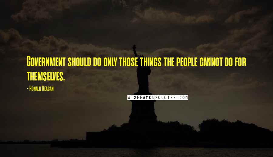 Ronald Reagan Quotes: Government should do only those things the people cannot do for themselves.