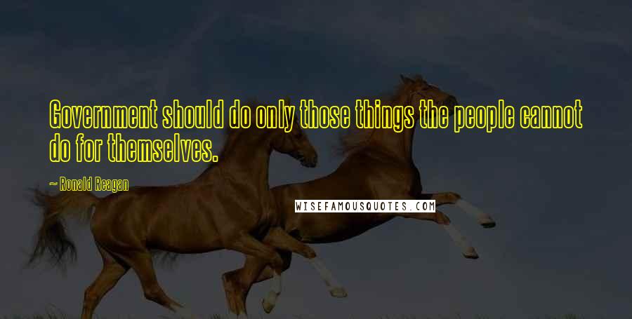 Ronald Reagan Quotes: Government should do only those things the people cannot do for themselves.