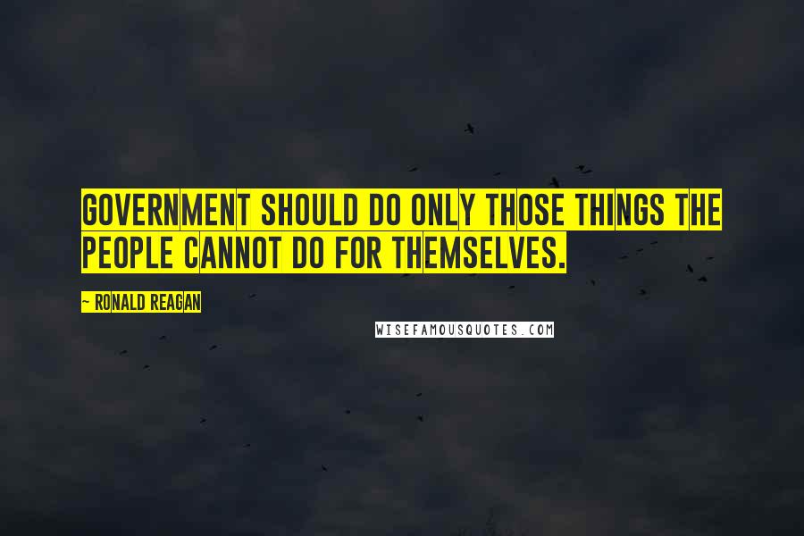 Ronald Reagan Quotes: Government should do only those things the people cannot do for themselves.