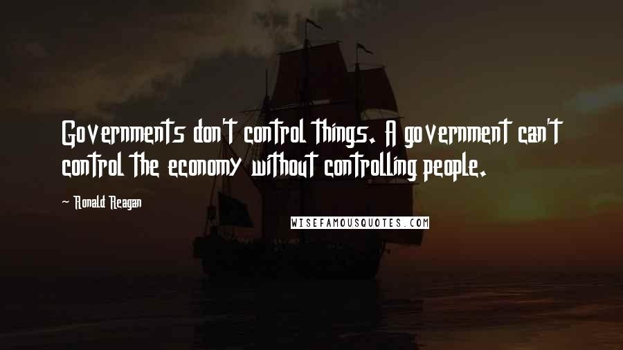 Ronald Reagan Quotes: Governments don't control things. A government can't control the economy without controlling people.