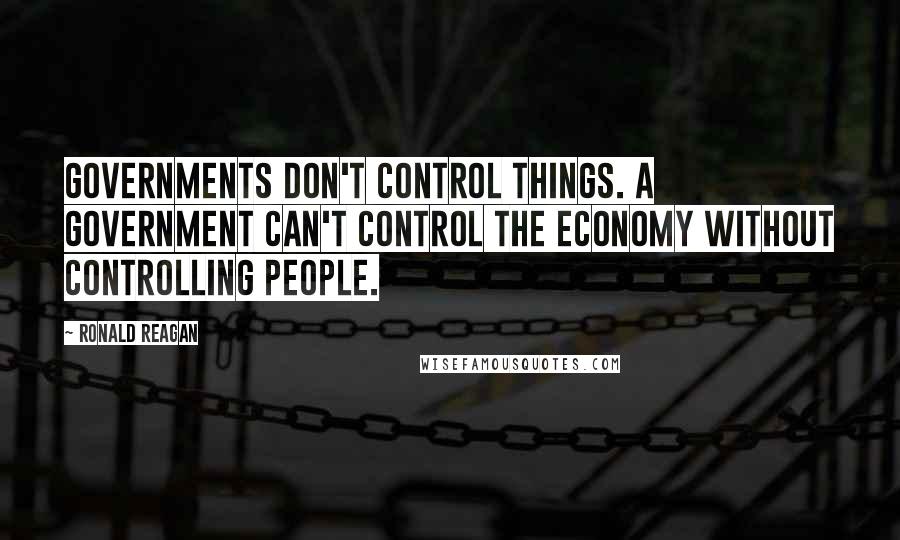 Ronald Reagan Quotes: Governments don't control things. A government can't control the economy without controlling people.