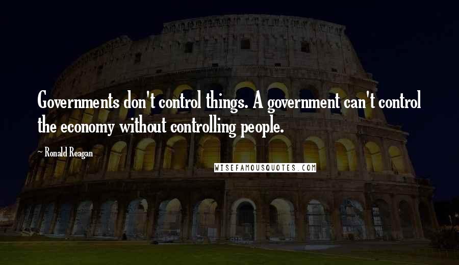 Ronald Reagan Quotes: Governments don't control things. A government can't control the economy without controlling people.