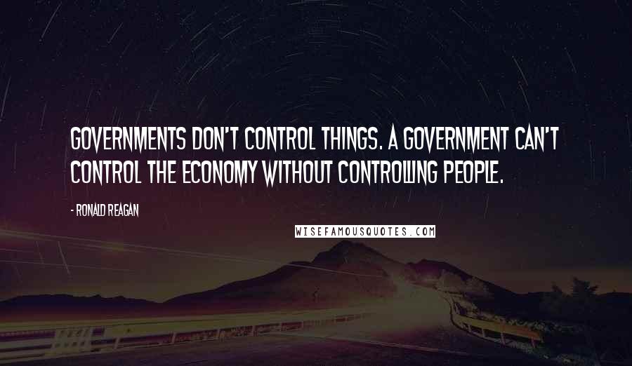 Ronald Reagan Quotes: Governments don't control things. A government can't control the economy without controlling people.